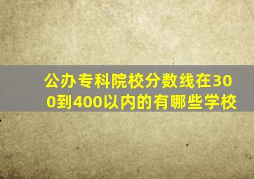 公办专科院校分数线在300到400以内的有哪些学校