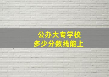 公办大专学校多少分数线能上