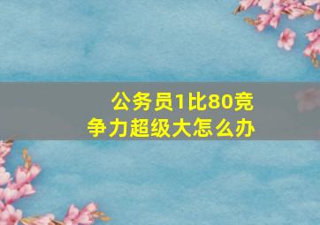 公务员1比80竞争力超级大怎么办