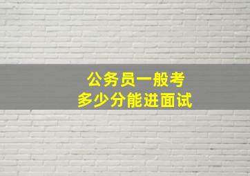 公务员一般考多少分能进面试