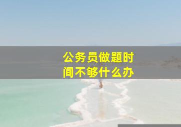 公务员做题时间不够什么办