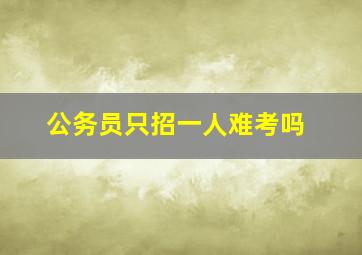 公务员只招一人难考吗