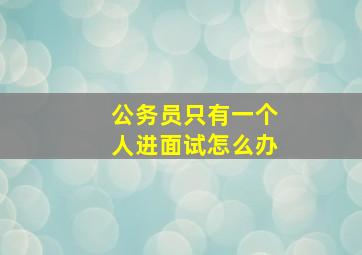 公务员只有一个人进面试怎么办