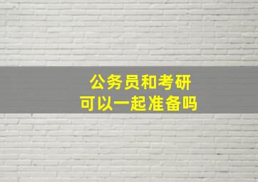 公务员和考研可以一起准备吗