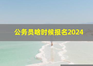 公务员啥时候报名2024