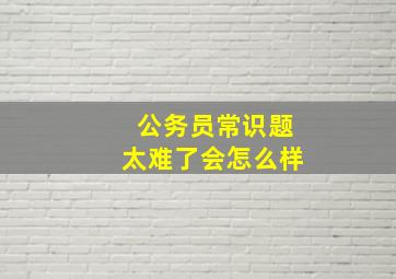 公务员常识题太难了会怎么样