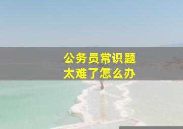 公务员常识题太难了怎么办