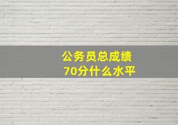 公务员总成绩70分什么水平