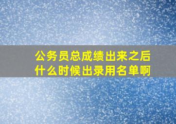 公务员总成绩出来之后什么时候出录用名单啊