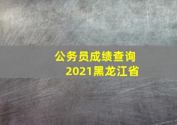 公务员成绩查询2021黑龙江省