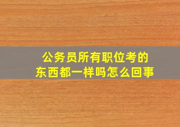 公务员所有职位考的东西都一样吗怎么回事