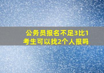 公务员报名不足3比1考生可以找2个人报吗