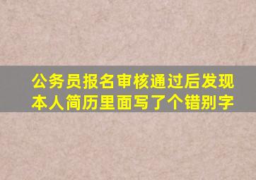 公务员报名审核通过后发现本人简历里面写了个错别字