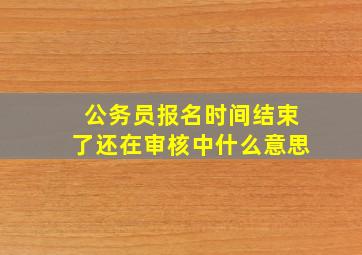 公务员报名时间结束了还在审核中什么意思