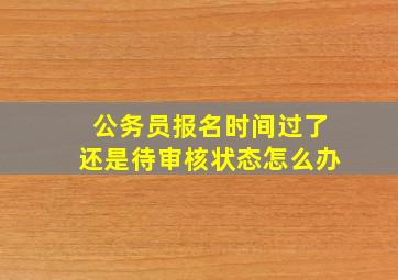 公务员报名时间过了还是待审核状态怎么办