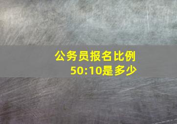 公务员报名比例50:10是多少