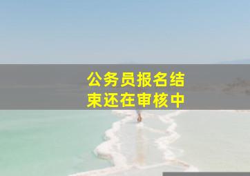 公务员报名结束还在审核中