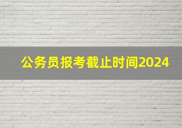 公务员报考截止时间2024