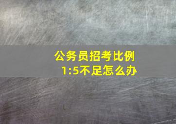 公务员招考比例1:5不足怎么办