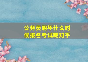 公务员明年什么时候报名考试呢知乎