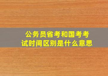 公务员省考和国考考试时间区别是什么意思