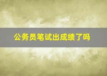 公务员笔试出成绩了吗