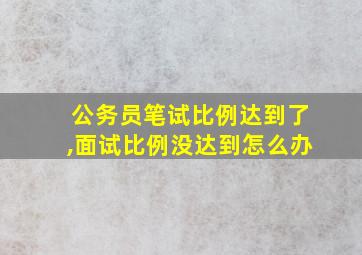 公务员笔试比例达到了,面试比例没达到怎么办