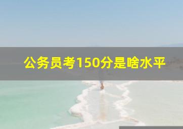 公务员考150分是啥水平