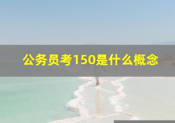 公务员考150是什么概念