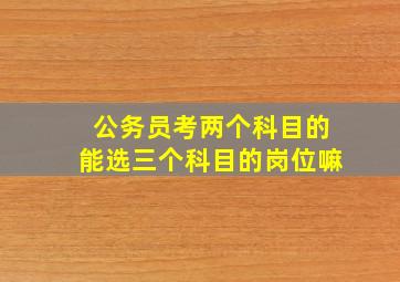 公务员考两个科目的能选三个科目的岗位嘛