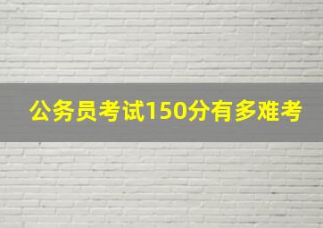 公务员考试150分有多难考