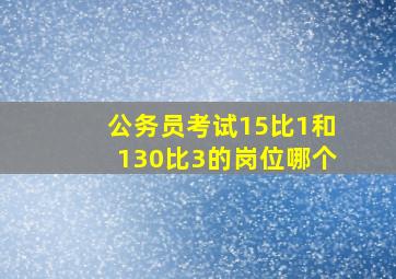 公务员考试15比1和130比3的岗位哪个