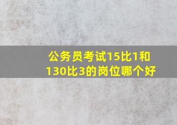 公务员考试15比1和130比3的岗位哪个好