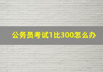 公务员考试1比300怎么办