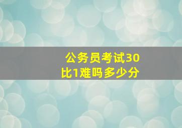 公务员考试30比1难吗多少分