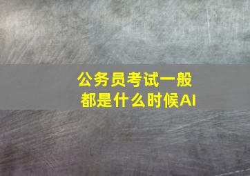 公务员考试一般都是什么时候AI