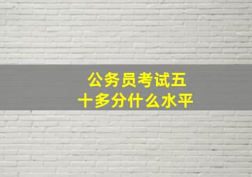 公务员考试五十多分什么水平