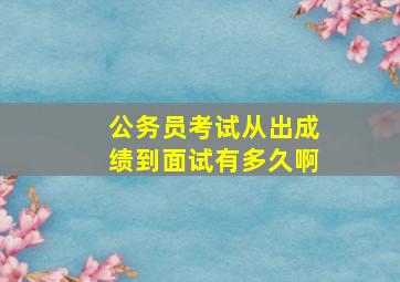 公务员考试从出成绩到面试有多久啊