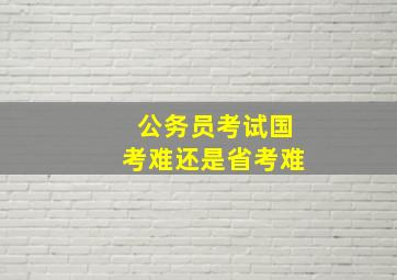 公务员考试国考难还是省考难