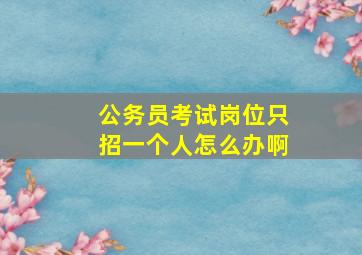 公务员考试岗位只招一个人怎么办啊