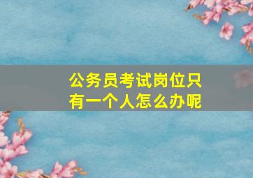 公务员考试岗位只有一个人怎么办呢