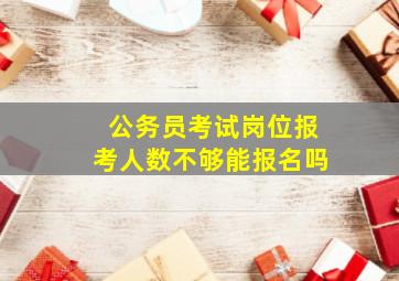 公务员考试岗位报考人数不够能报名吗