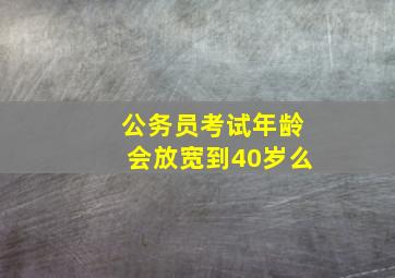 公务员考试年龄会放宽到40岁么