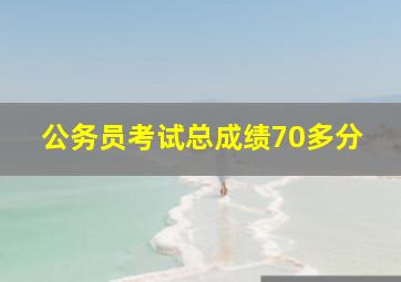 公务员考试总成绩70多分