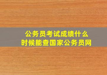 公务员考试成绩什么时候能查国家公务员网