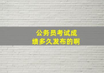 公务员考试成绩多久发布的啊