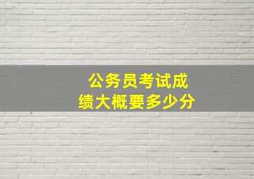 公务员考试成绩大概要多少分