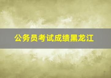 公务员考试成绩黑龙江