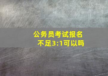 公务员考试报名不足3:1可以吗