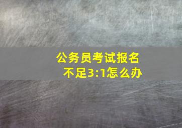 公务员考试报名不足3:1怎么办